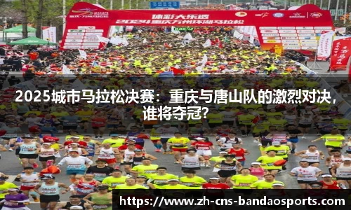 2025城市马拉松决赛:重庆与唐山队的激烈对决,谁将夺冠?