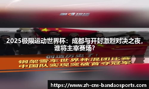 2025极限运动世界杯:成都与开封激烈对决之夜,谁将主宰赛场?