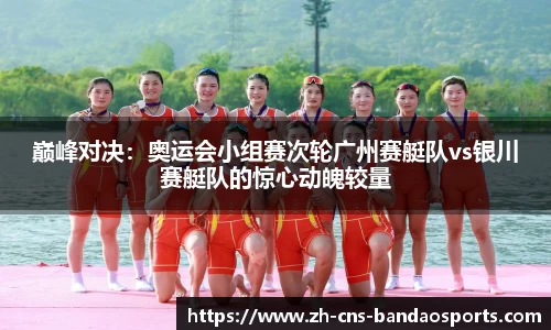 巅峰对决:奥运会小组赛次轮广州赛艇队vs银川赛艇队的惊心动魄较量