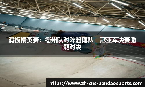 滑板精英赛:衢州队对阵淄博队,冠亚军决赛激烈对决