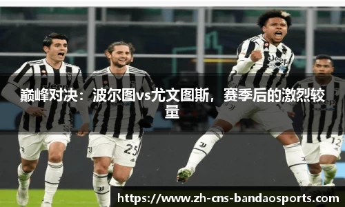 巅峰对决:波尔图vs尤文图斯,赛季后的激烈较量