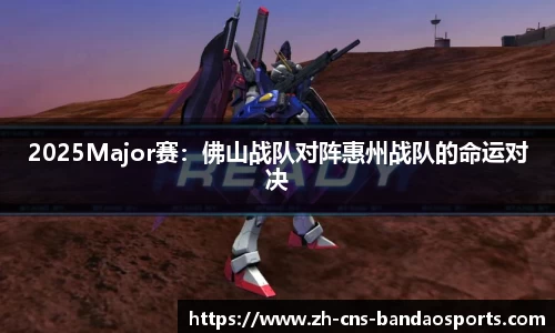 2025Major赛:佛山战队对阵惠州战队的命运对决