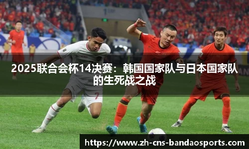 2025联合会杯14决赛:韩国国家队与日本国家队的生死战之战