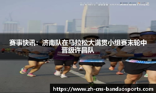赛事快讯:济南队在马拉松大满贯小组赛末轮中晋级许昌队