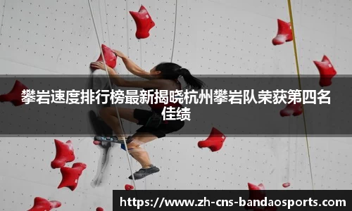 攀岩速度排行榜最新揭晓杭州攀岩队荣获第四名佳绩