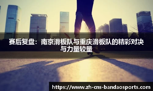 赛后复盘:南京滑板队与重庆滑板队的精彩对决与力量较量