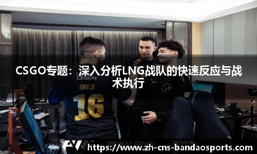 CSGO专题:深入分析LNG战队的快速反应与战术执行
