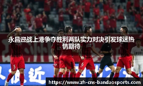 永昌迎战上港争夺胜利两队实力对决引发球迷热情期待